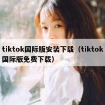 tiktok国际版安装下载（tiktok国际版免费下载）