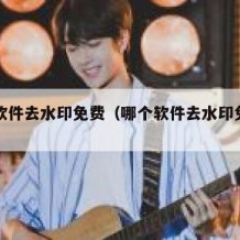 哪个软件去水印免费（哪个软件去水印免费的）