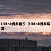 tiktok目前情况（tiktok目前境况）