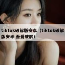 tiktok破解版安卓（tiktok破解版安卓 吾爱破解）