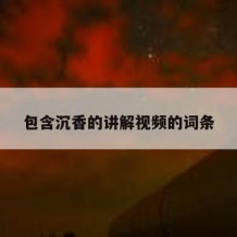 包含沉香的讲解视频的词条