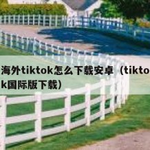 海外tiktok怎么下载安卓（tiktok国际版下载）