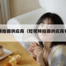 短视频拍摄供应商（短视频拍摄供应商有哪些）