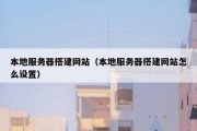 本地服务器搭建网站（本地服务器搭建网站怎么设置）
