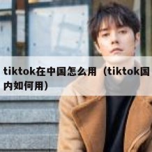 tiktok在中国怎么用（tiktok国内如何用）