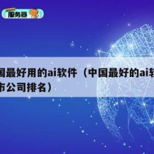 中国最好用的ai软件（中国最好的ai软件上市公司排名）