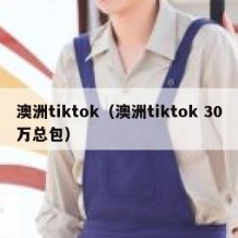 澳洲tiktok（澳洲tiktok 30万总包）