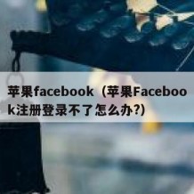 苹果facebook（苹果Facebook注册登录不了怎么办?）