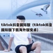 tiktok抖音国际版（tiktok抖音国际版下载海外版安卓）