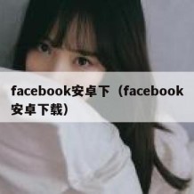 facebook安卓下（facebook安卓下载）