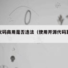 开源代码商用是否违法（使用开源代码算抄袭吗）