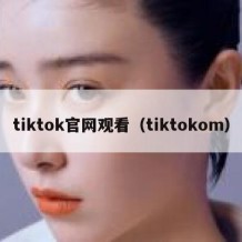 tiktok官网观看（tiktokom）