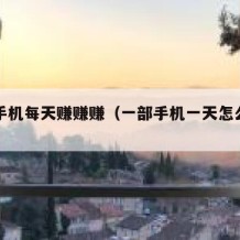 一部手机每天赚赚赚（一部手机一天怎么赚几十块）
