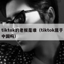tiktok的老板是谁（tiktok属于中国吗）