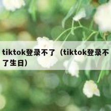 tiktok登录不了（tiktok登录不了生日）