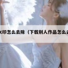 飘屏水印怎么去除（下载别人作品怎么去掉水印）