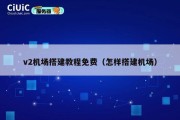 v2机场搭建教程免费（怎样搭建机场）