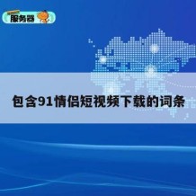 包含91情侣短视频下载的词条