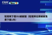 短视频下载i91破解版（短视频无限破解免费下载1月）