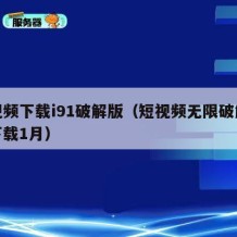 短视频下载i91破解版（短视频无限破解免费下载1月）