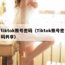tiktok账号密码（Tiktok账号密码共享）