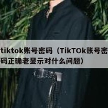 tiktok账号密码（TikTOk账号密码正确老显示对什么问题）