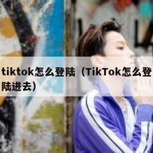 tiktok怎么登陆（TikTok怎么登陆进去）