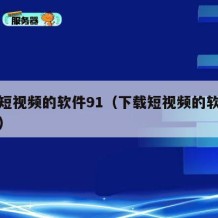 下载短视频的软件91（下载短视频的软件哪款好）