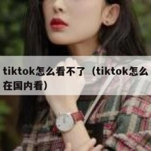 tiktok怎么看不了（tiktok怎么在国内看）