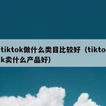 tiktok做什么类目比较好（tiktok卖什么产品好）