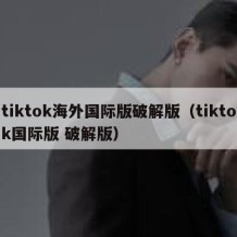 tiktok海外国际版破解版（tiktok国际版 破解版）