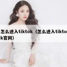 怎么进入tiktok（怎么进入tiktok官网）