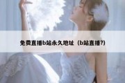 免费直播b站永久地址（b站直播?）