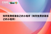 如何免费搭建自己的小程序（如何免费创建自己的小程序）