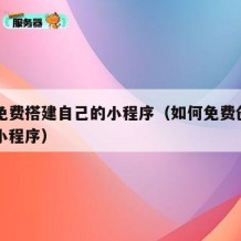 如何免费搭建自己的小程序（如何免费创建自己的小程序）