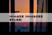 tiktok全托管（tiktok全托管卖家中心登录）