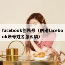facebook创账号（创建facebook账号姓名怎么填）