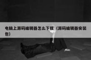 电脑上源码编辑器怎么下载（源码编辑器安装包）
