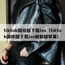 tiktok国际版下载ios（tiktok国际版下载ios破解版苹果）