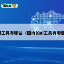 ai工具有哪些（国内的ai工具有哪些）