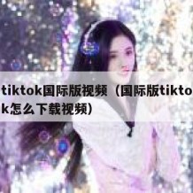 tiktok国际版视频（国际版tiktok怎么下载视频）