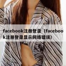 facebook注册登录（facebook注册登录显示网络错误）