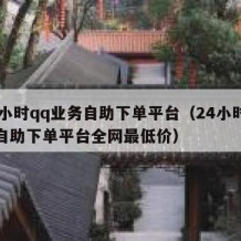 24小时qq业务自助下单平台（24小时业务自助下单平台全网最低价）