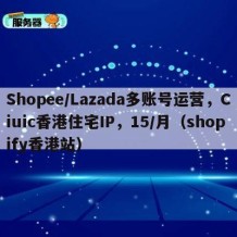 Shopee/Lazada多账号运营，Ciuic香港住宅IP，15/月（shopify香港站）