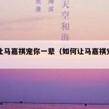 如何让马嘉祺宠你一辈（如何让马嘉祺宠你一辈子）