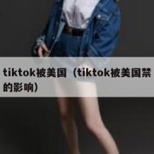 tiktok被美国（tiktok被美国禁的影响）