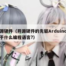 开源硬件（开源硬件的先驱Arduino是基于什么编程语言?）