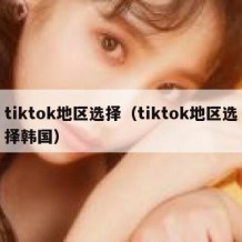 tiktok地区选择（tiktok地区选择韩国）