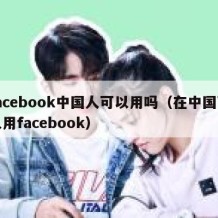 facebook中国人可以用吗（在中国可以用facebook）