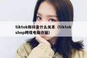 tiktok和抖音什么关系（tiktokshop跨境电商诈骗）
